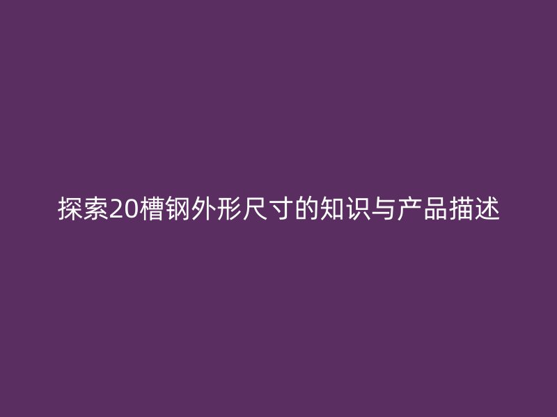 探索20槽鋼外形尺寸的知識與產品描述
