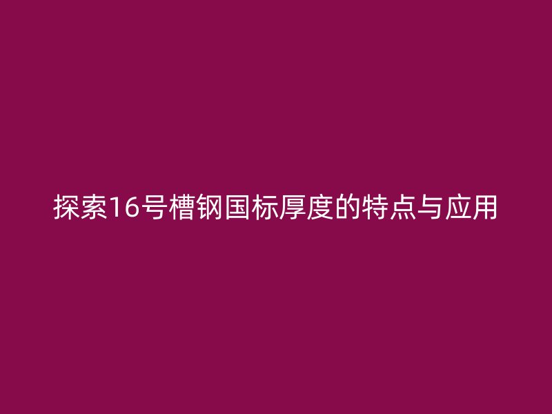 探索16號槽鋼國標(biāo)厚度的特點與應(yīng)用