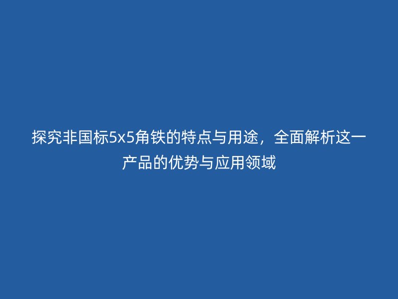 探究非國標(biāo)5x5角鐵的特點與用途，全面解析這一產(chǎn)品的優(yōu)勢與應(yīng)用領(lǐng)域