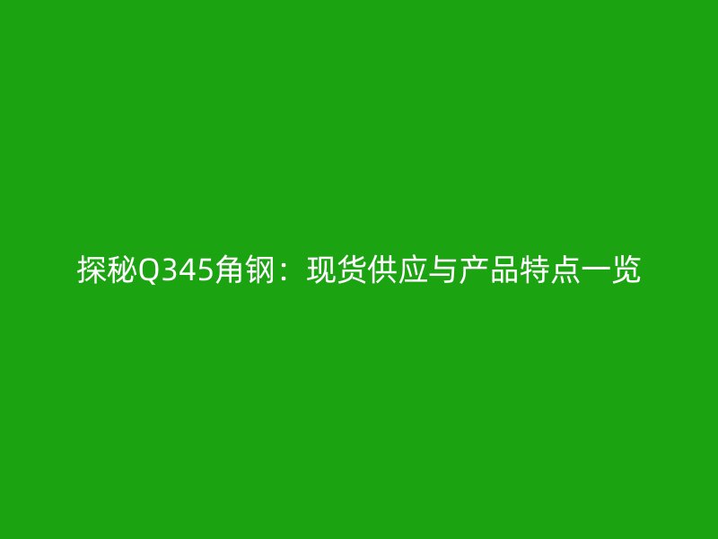 探秘Q345角鋼：現貨供應與產品特點一覽