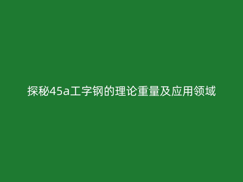 探秘45a工字鋼的理論重量及應用領(lǐng)域