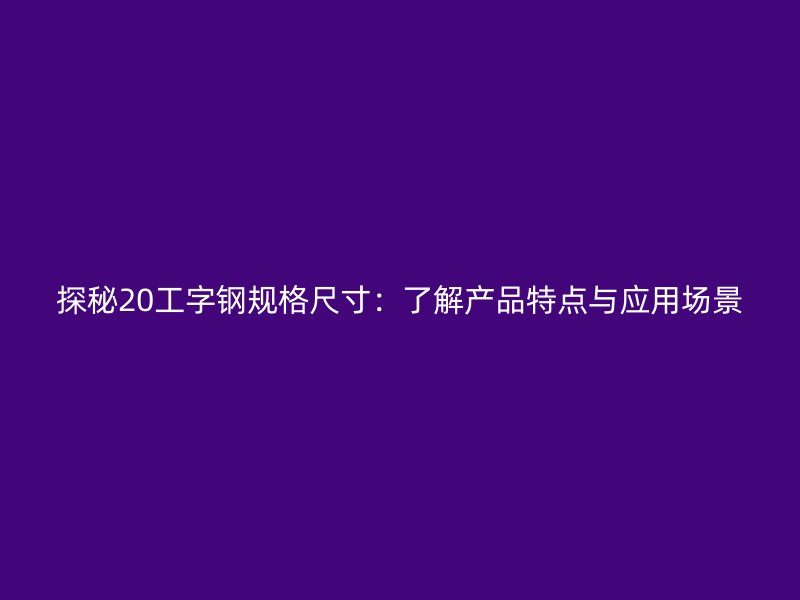 探秘20工字鋼規格尺寸：了解產品特點與應用場景