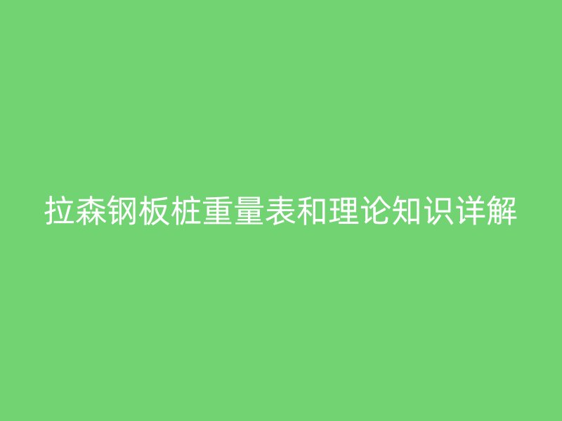 拉森鋼板樁重量表和理論知識詳解
