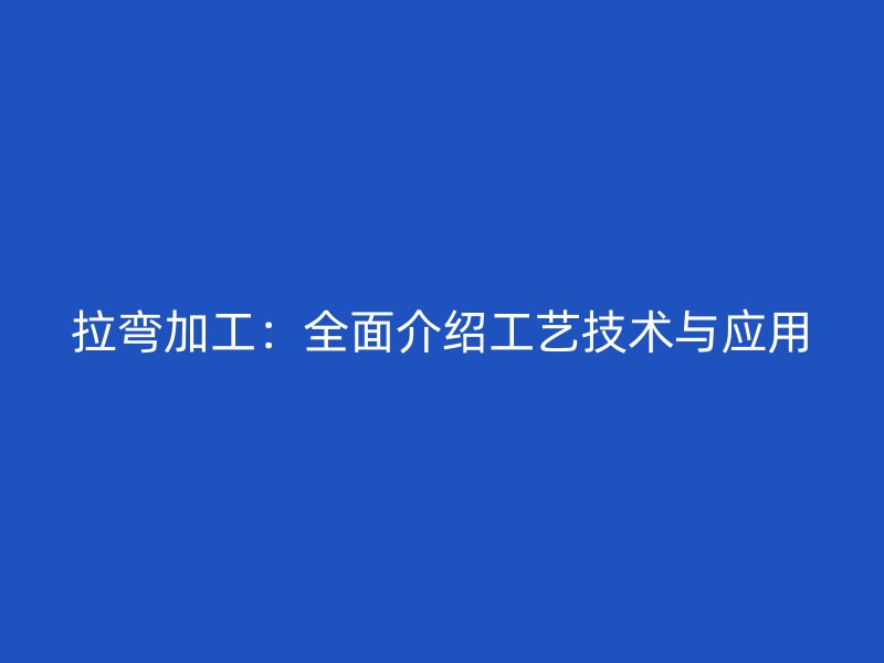 拉彎加工：全面介紹工藝技術(shù)與應(yīng)用