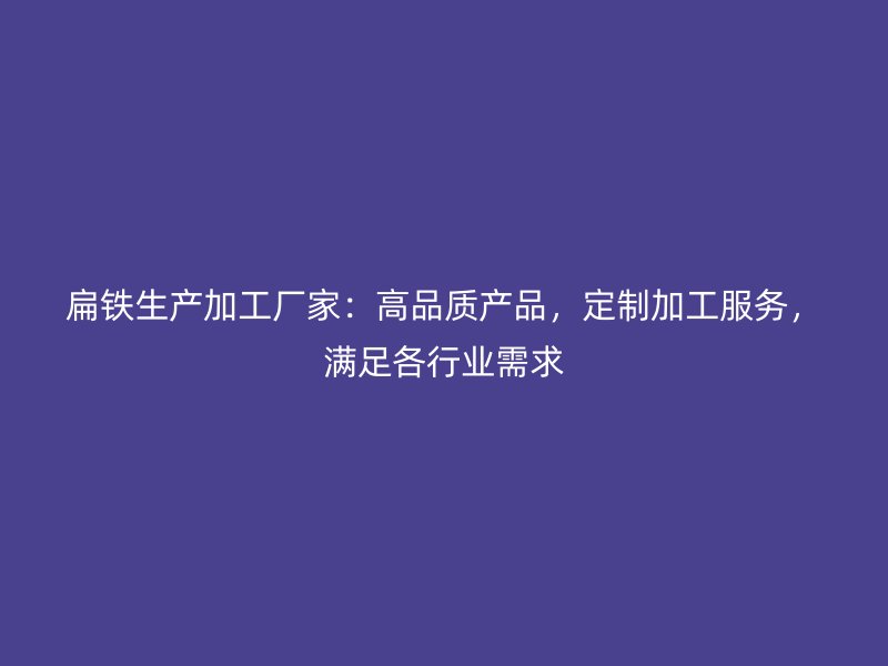扁鐵生產加工廠家：高品質產品，定制加工服務，滿足各行業需求