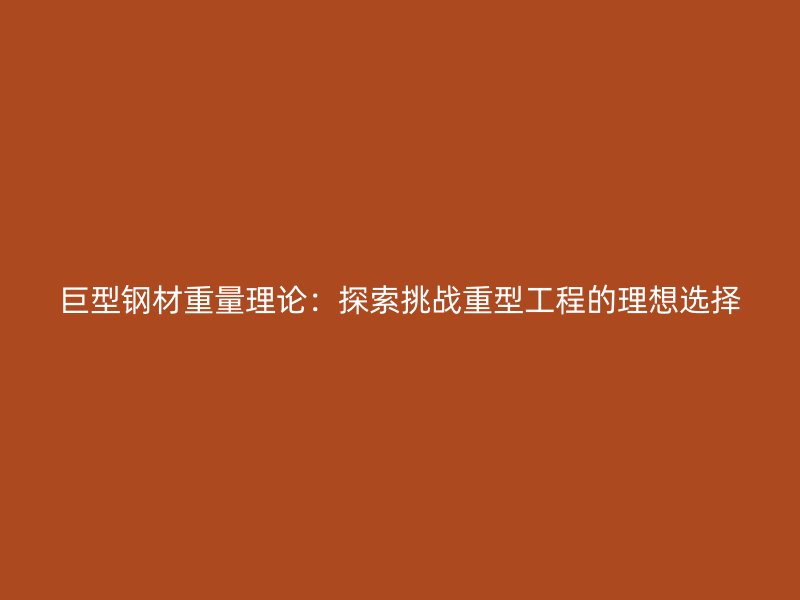 巨型鋼材重量理論：探索挑戰(zhàn)重型工程的理想選擇