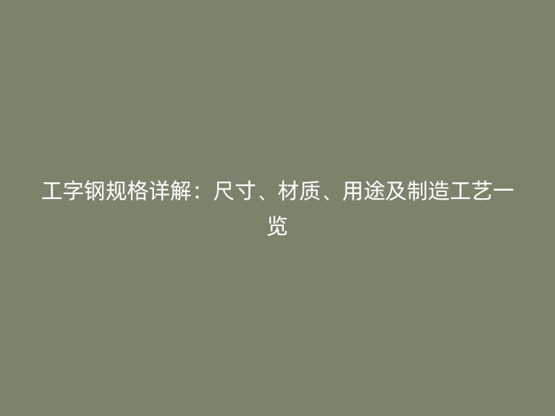 工字鋼規(guī)格詳解：尺寸、材質(zhì)、用途及制造工藝一覽