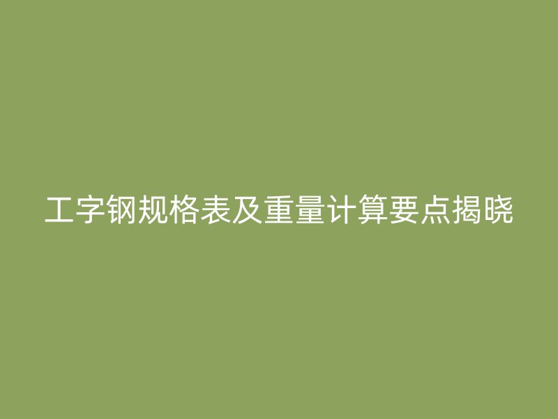 工字鋼規格表及重量計算要點揭曉