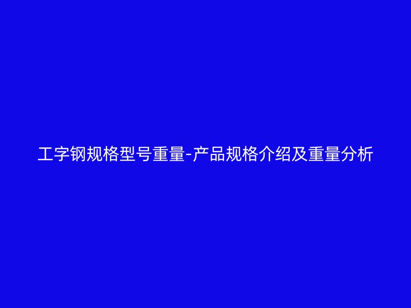 工字鋼規(guī)格型號(hào)重量-產(chǎn)品規(guī)格介紹及重量分析