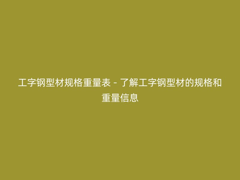 工字鋼型材規格重量表 - 了解工字鋼型材的規格和重量信息