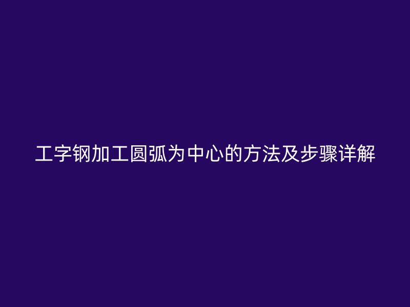 工字鋼加工圓弧為中心的方法及步驟詳解