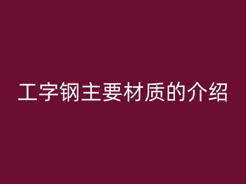 工字鋼主要材質(zhì)的介紹