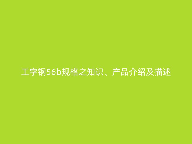 工字鋼56b規格之知識、產品介紹及描述