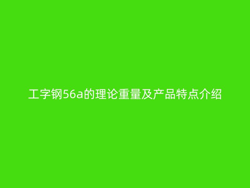 工字鋼56a的理論重量及產(chǎn)品特點介紹