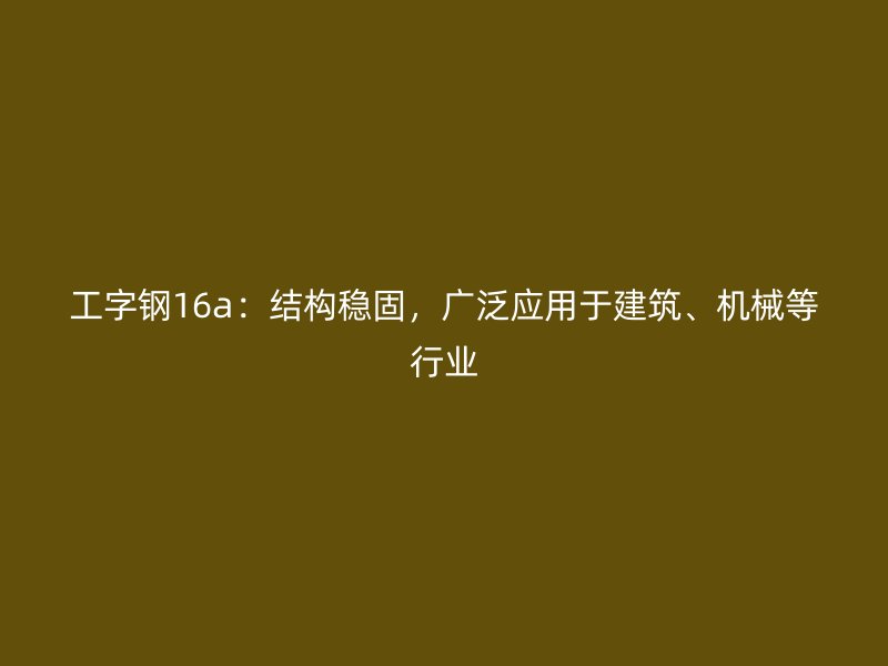 工字鋼16a：結構穩固，廣泛應用于建筑、機械等行業