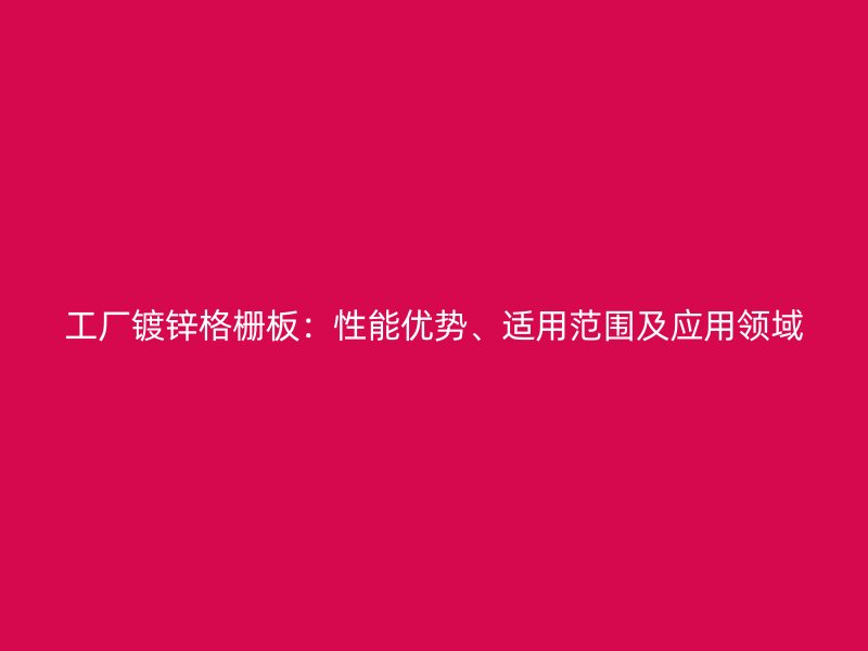 工廠鍍鋅格柵板：性能優勢、適用范圍及應用領域