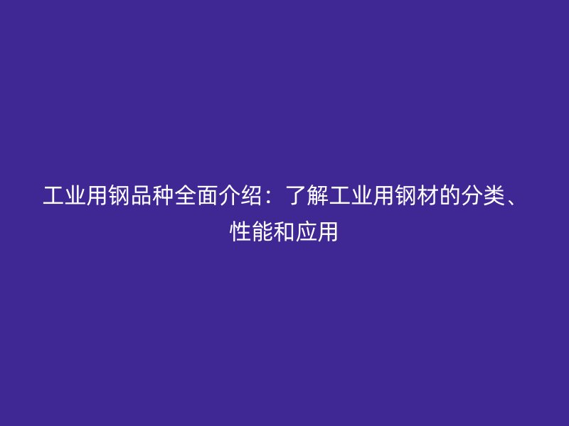 工業用鋼品種全面介紹：了解工業用鋼材的分類、性能和應用