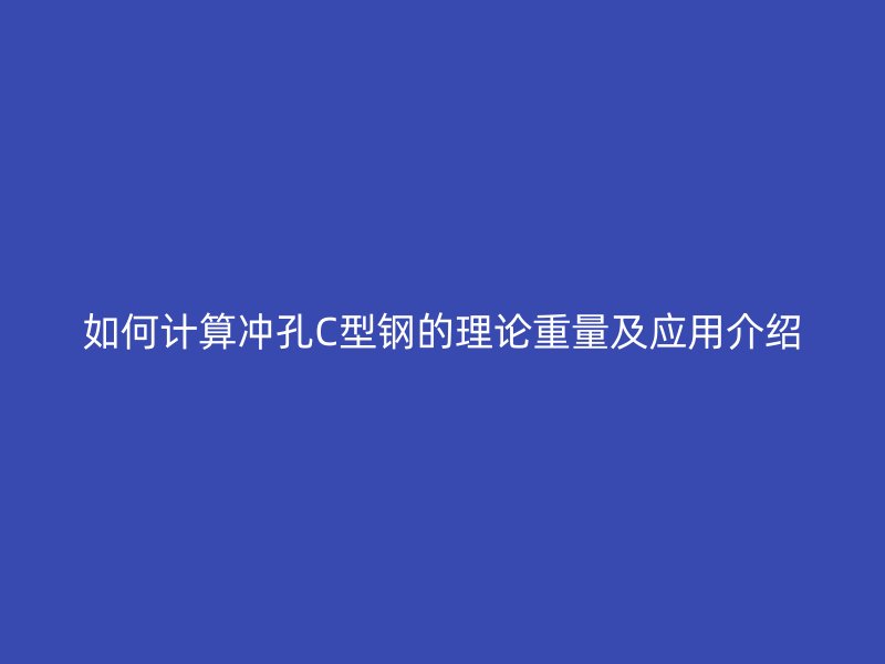 如何計算沖孔C型鋼的理論重量及應用介紹