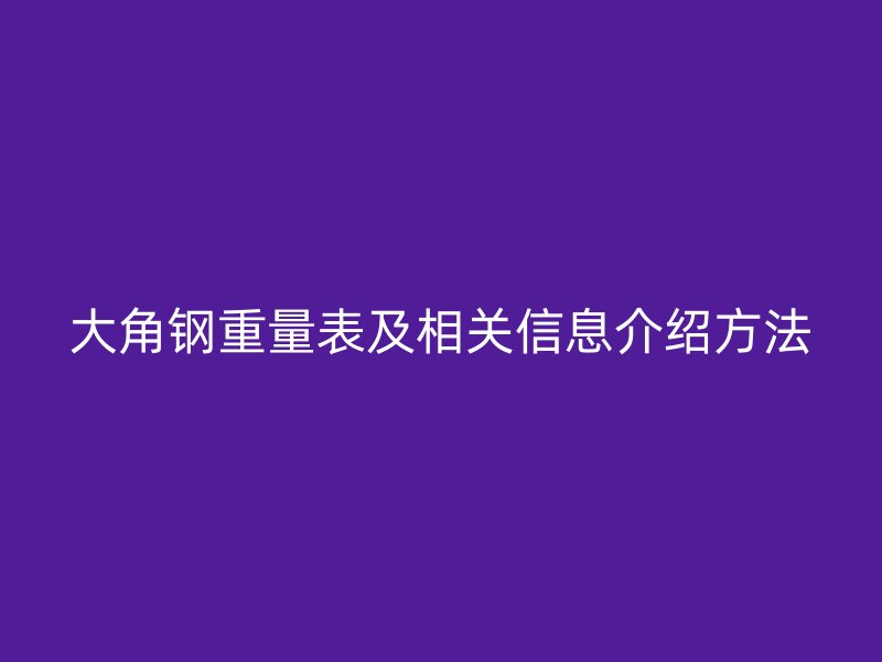大角鋼重量表及相關(guān)信息介紹方法