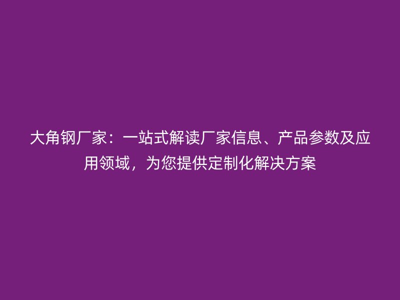 大角鋼廠家：一站式解讀廠家信息、產品參數及應用領域，為您提供定制化解決方案
