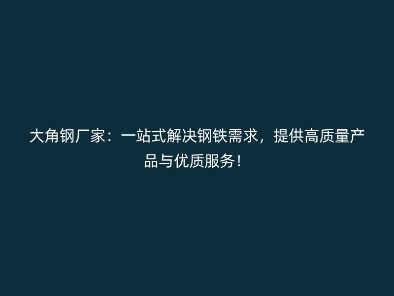 大角鋼廠家：一站式解決鋼鐵需求，提供高質量產(chǎn)品與優(yōu)質服務！