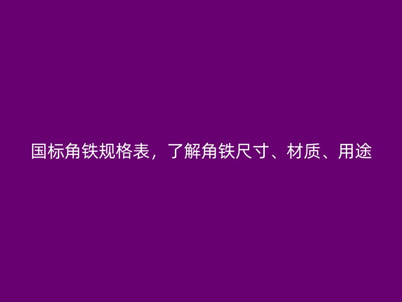 國(guó)標(biāo)角鐵規(guī)格表，了解角鐵尺寸、材質(zhì)、用途