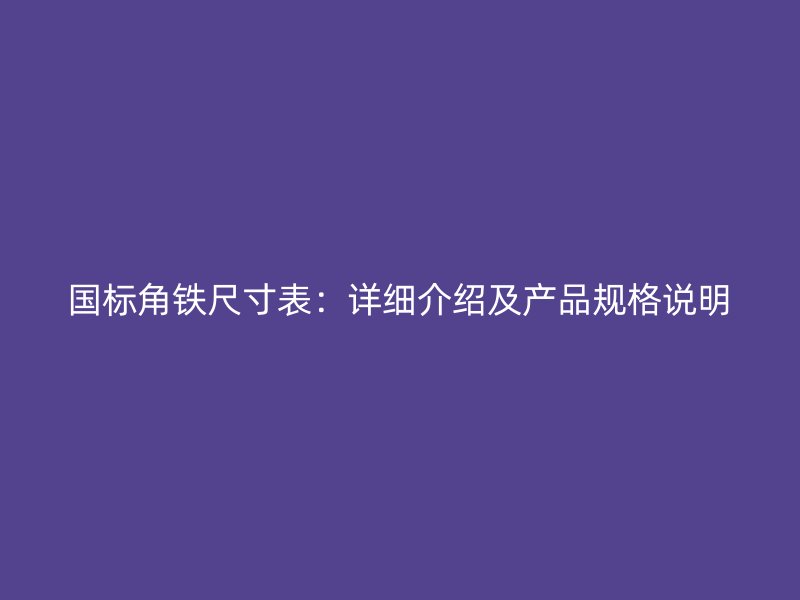 國標角鐵尺寸表：詳細介紹及產品規格說明