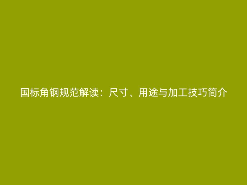國(guó)標(biāo)角鋼規(guī)范解讀：尺寸、用途與加工技巧簡(jiǎn)介