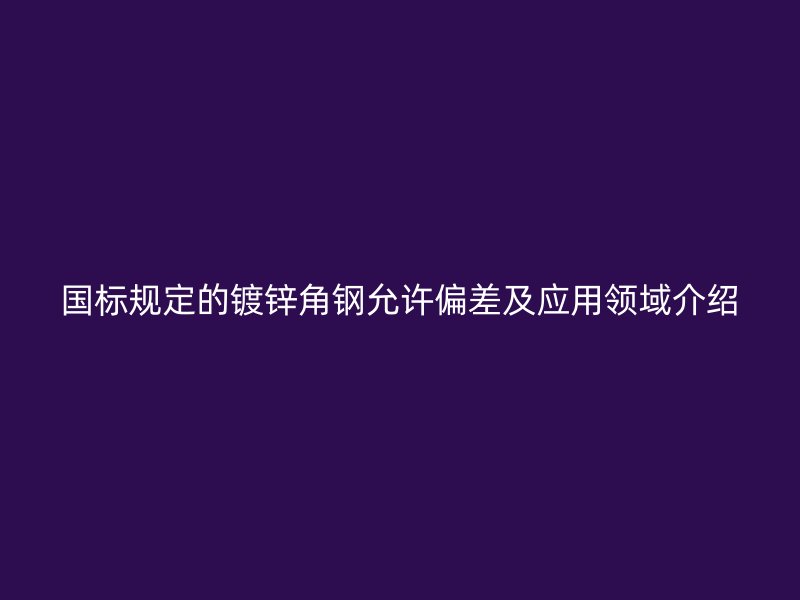 國標規定的鍍鋅角鋼允許偏差及應用領域介紹