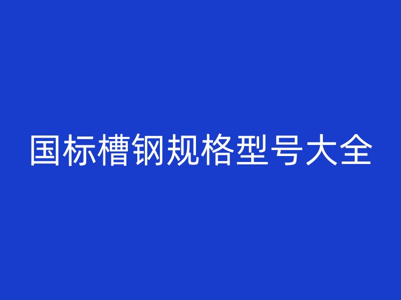國標(biāo)槽鋼規(guī)格型號大全