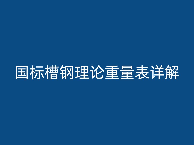 國標槽鋼理論重量表詳解