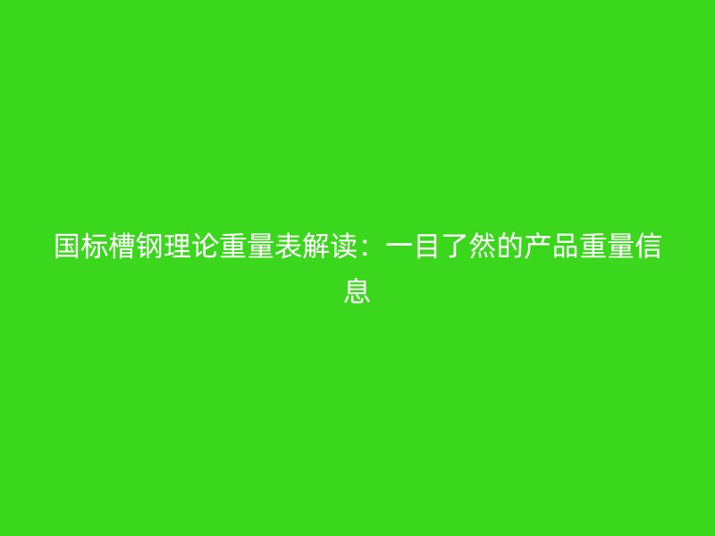 國標槽鋼理論重量表解讀：一目了然的產品重量信息