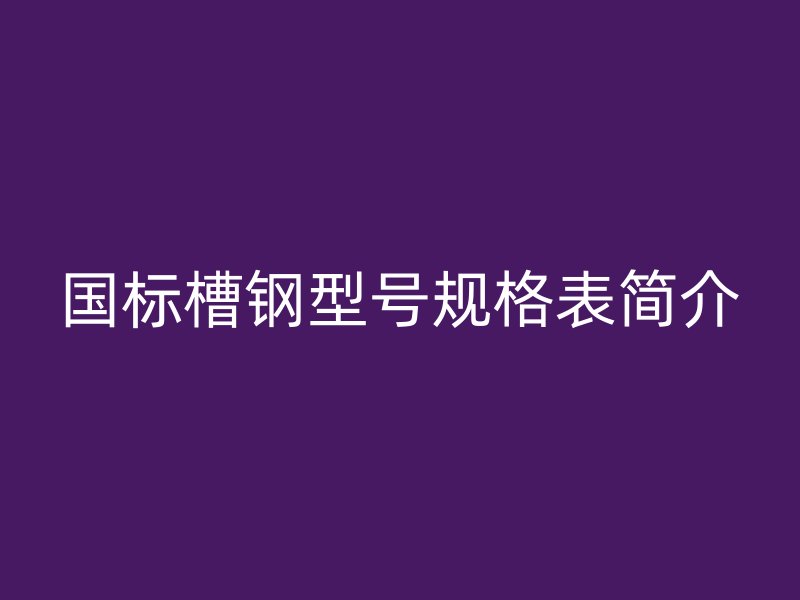 國(guó)標(biāo)槽鋼型號(hào)規(guī)格表簡(jiǎn)介