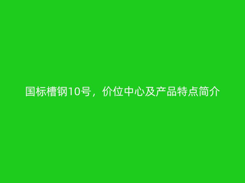 國標(biāo)槽鋼10號，價位中心及產(chǎn)品特點簡介