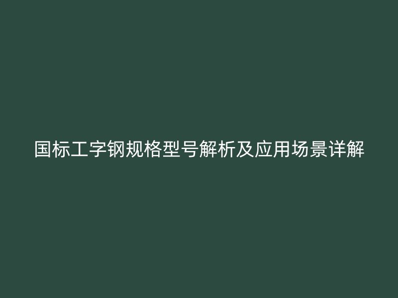 國標工字鋼規格型號解析及應用場景詳解