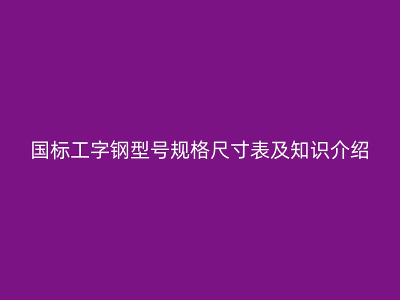 國標(biāo)工字鋼型號(hào)規(guī)格尺寸表及知識(shí)介紹