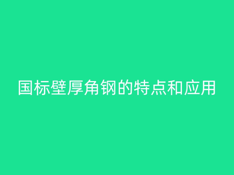 國(guó)標(biāo)壁厚角鋼的特點(diǎn)和應(yīng)用