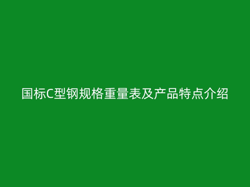 國標(biāo)C型鋼規(guī)格重量表及產(chǎn)品特點介紹