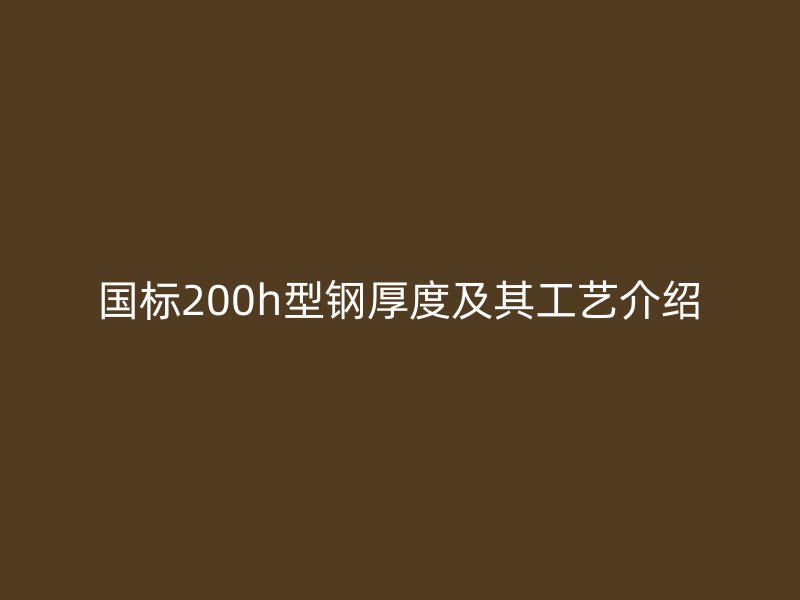 國標200h型鋼厚度及其工藝介紹