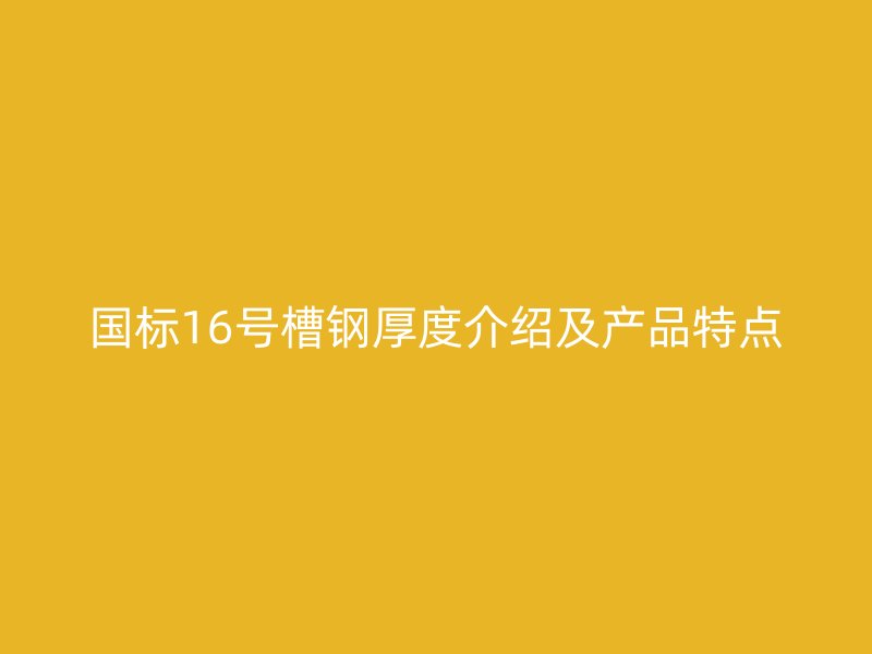 國標(biāo)16號(hào)槽鋼厚度介紹及產(chǎn)品特點(diǎn)