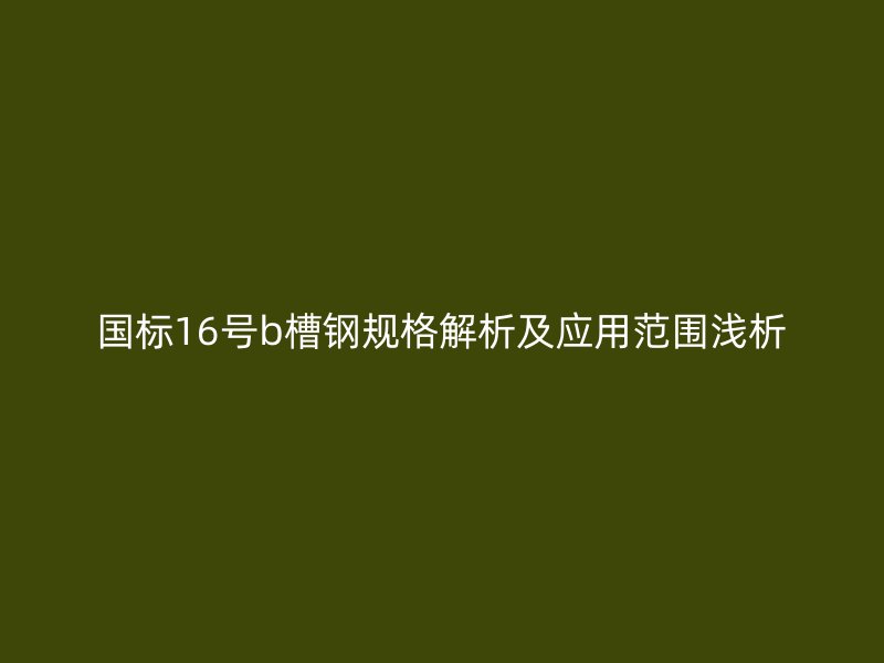 國標16號b槽鋼規格解析及應用范圍淺析