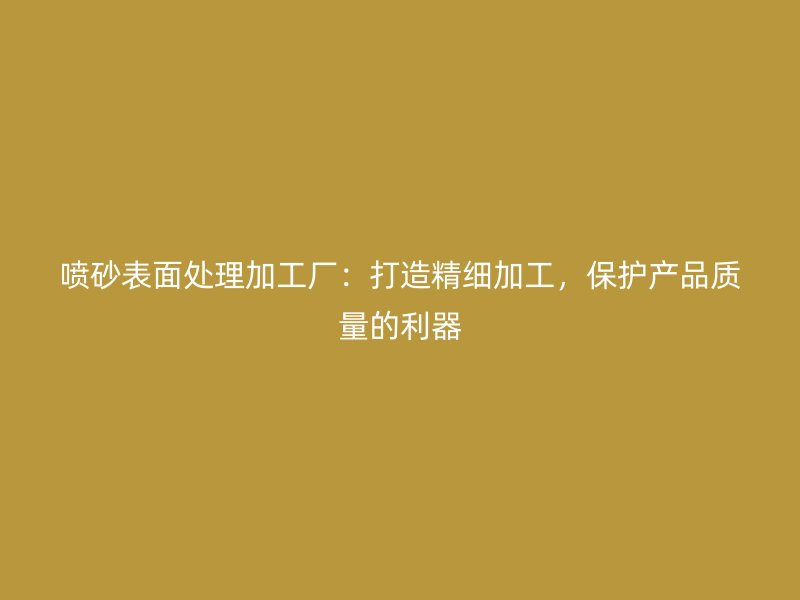 噴砂表面處理加工廠：打造精細加工，保護產品質量的利器