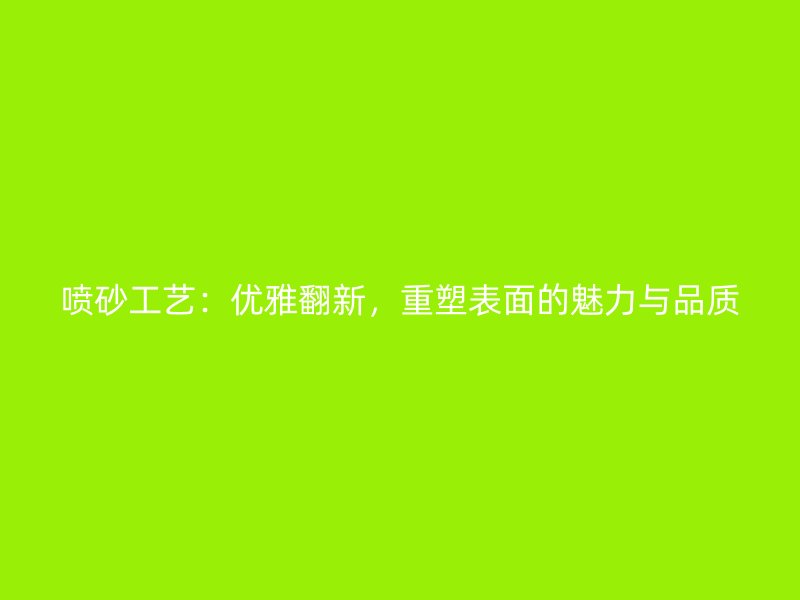 噴砂工藝：優雅翻新，重塑表面的魅力與品質