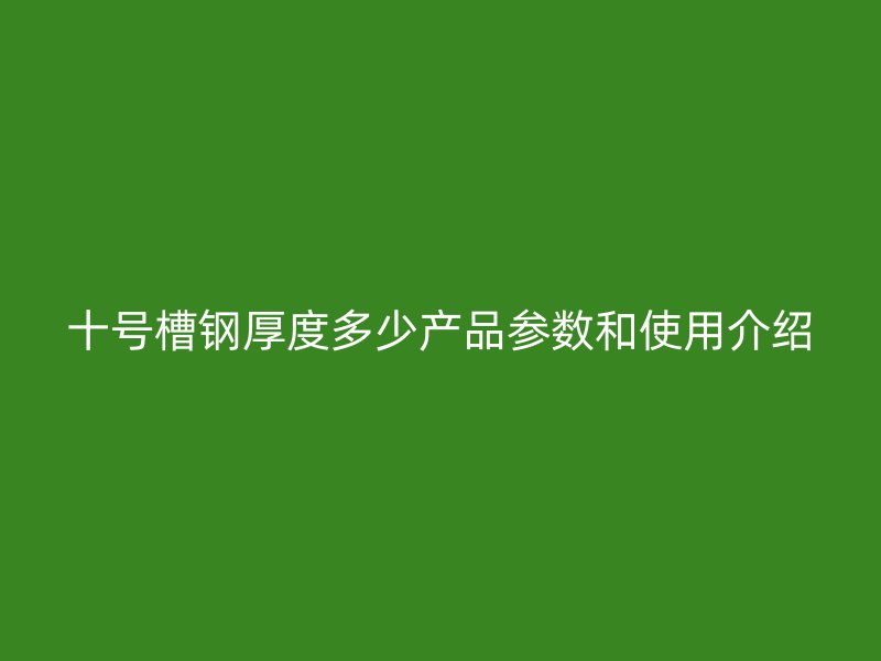 十號槽鋼厚度多少產品參數和使用介紹