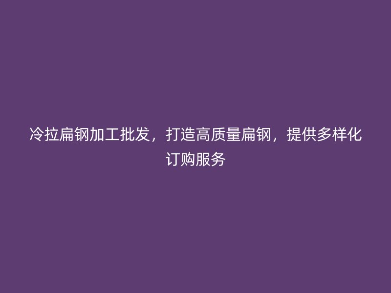 冷拉扁鋼加工批發(fā)，打造高質(zhì)量扁鋼，提供多樣化訂購服務