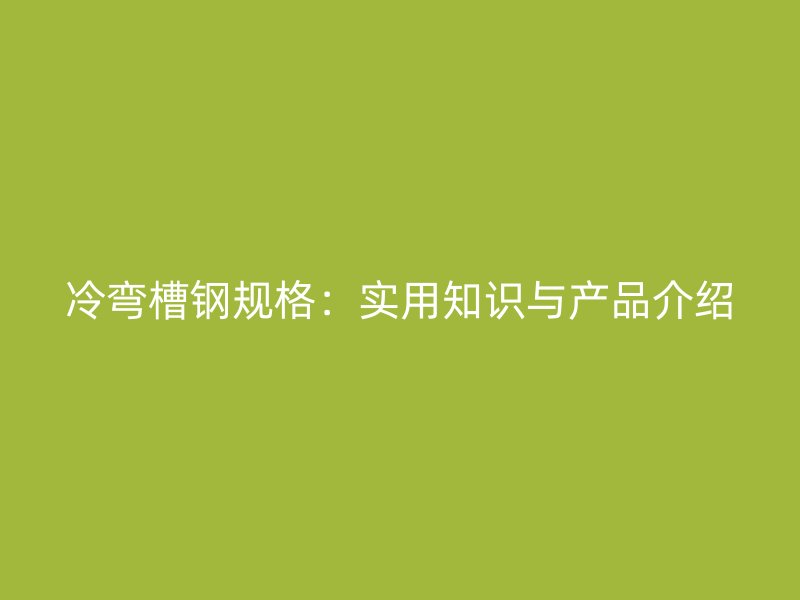 冷彎槽鋼規格：實用知識與產品介紹