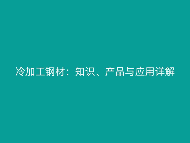 冷加工鋼材：知識(shí)、產(chǎn)品與應(yīng)用詳解