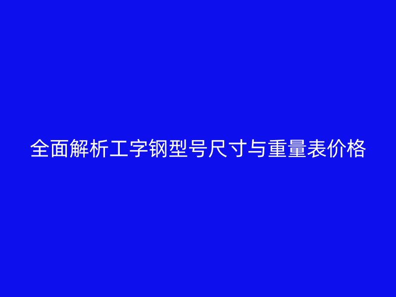 全面解析工字鋼型號尺寸與重量表價格