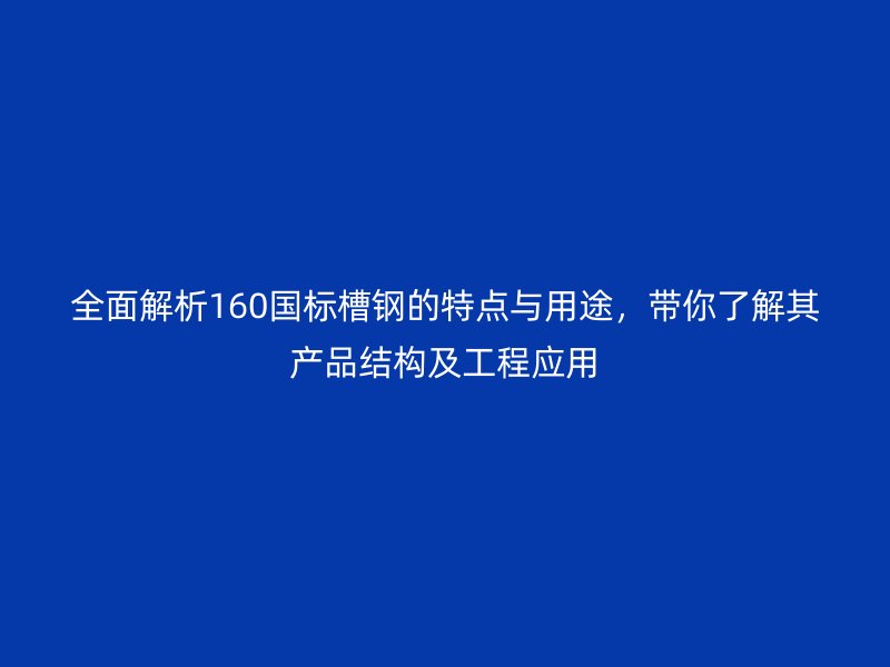 全面解析160國標槽鋼的特點與用途，帶你了解其產品結構及工程應用