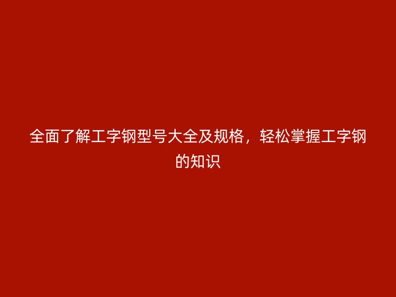 全面了解工字鋼型號大全及規格，輕松掌握工字鋼的知識